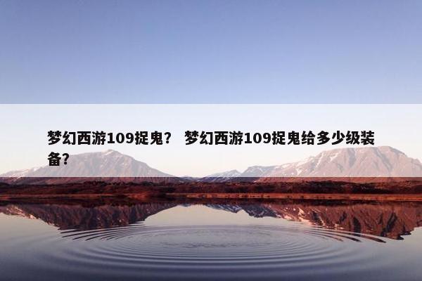 梦幻西游109捉鬼？ 梦幻西游109捉鬼给多少级装备？
