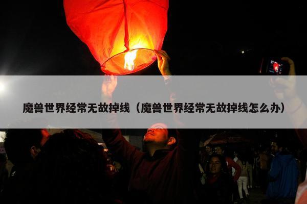 魔兽世界经常无故掉线（魔兽世界经常无故掉线怎么办）