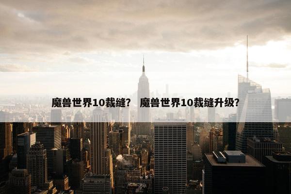 魔兽世界10裁缝？ 魔兽世界10裁缝升级？