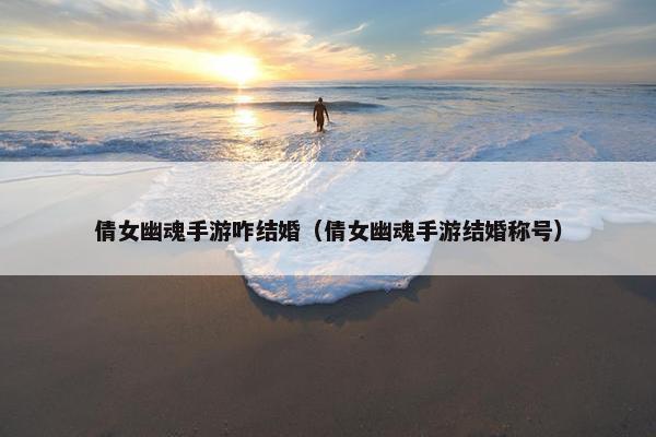 倩女幽魂手游咋结婚（倩女幽魂手游结婚称号）