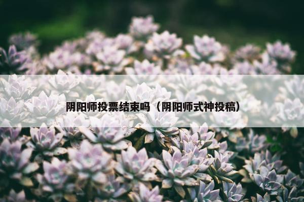 阴阳师投票结束吗（阴阳师式神投稿）
