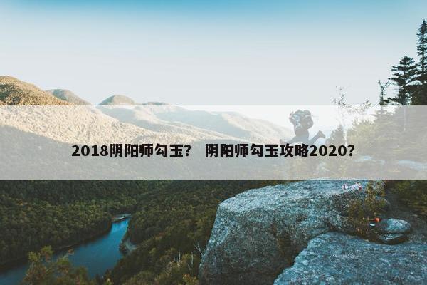 2018阴阳师勾玉？ 阴阳师勾玉攻略2020？
