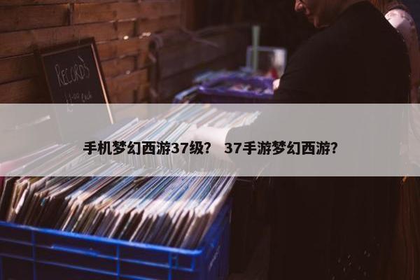 手机梦幻西游37级？ 37手游梦幻西游？