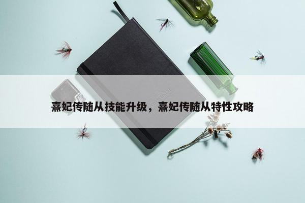 熹妃传随从技能升级，熹妃传随从特性攻略