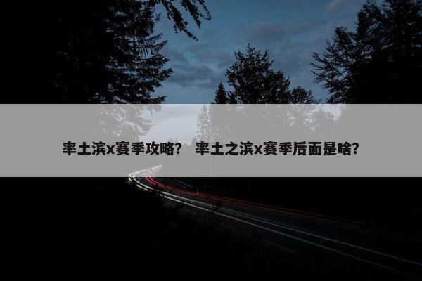 率土滨x赛季攻略？ 率土之滨x赛季后面是啥？
