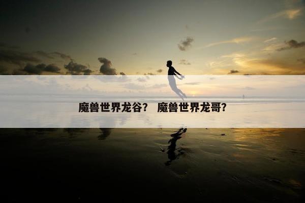 魔兽世界龙谷？ 魔兽世界龙哥？
