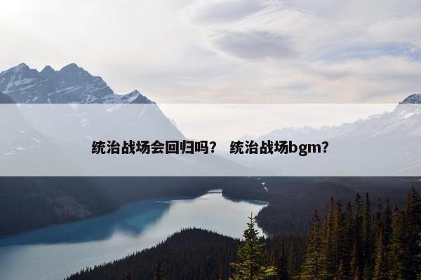 统治战场会回归吗？ 统治战场bgm？