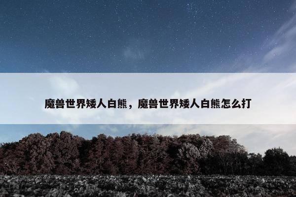 魔兽世界矮人白熊，魔兽世界矮人白熊怎么打