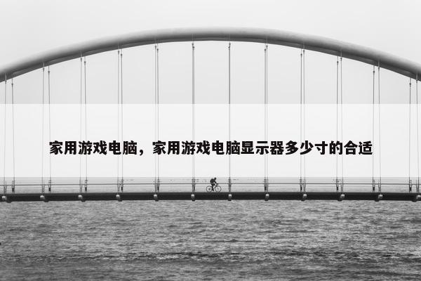家用游戏电脑，家用游戏电脑显示器多少寸的合适