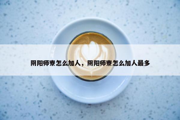 阴阳师寮怎么加人，阴阳师寮怎么加人最多