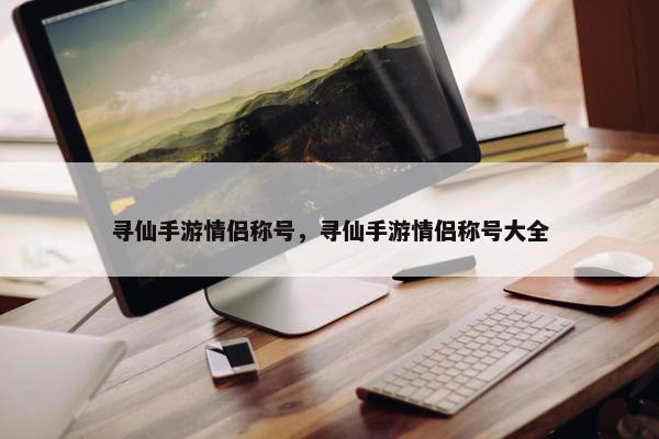 寻仙手游情侣称号，寻仙手游情侣称号大全