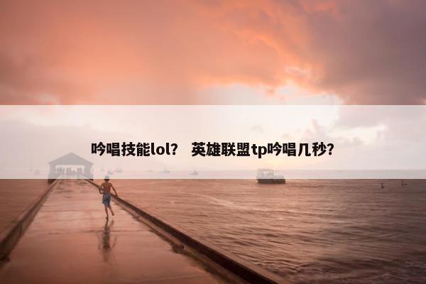 吟唱技能lol？ 英雄联盟tp吟唱几秒？