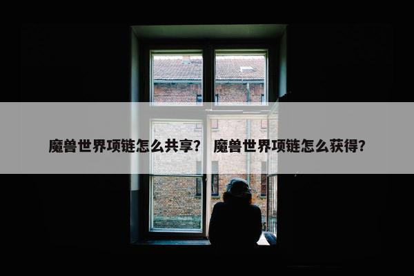魔兽世界项链怎么共享？ 魔兽世界项链怎么获得？