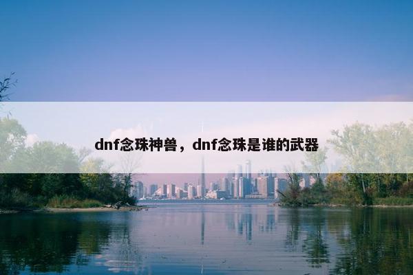 dnf念珠神兽，dnf念珠是谁的武器