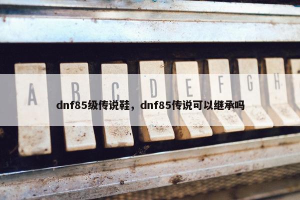 dnf85级传说鞋，dnf85传说可以继承吗