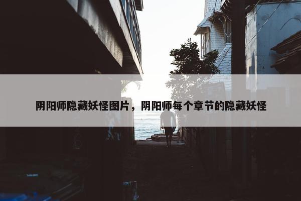 阴阳师隐藏妖怪图片，阴阳师每个章节的隐藏妖怪