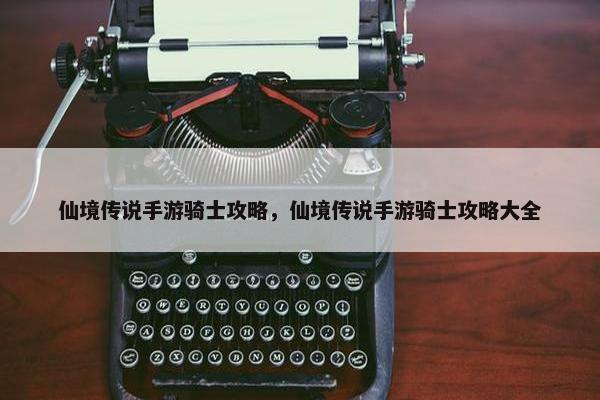 仙境传说手游骑士攻略，仙境传说手游骑士攻略大全