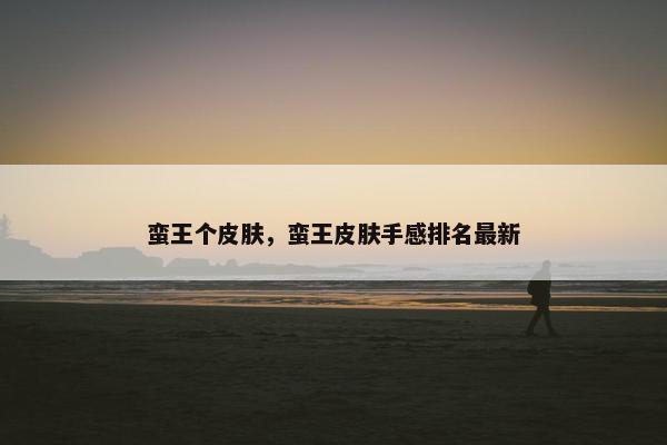 蛮王个皮肤，蛮王皮肤手感排名最新