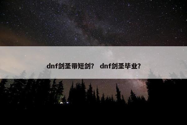 dnf剑圣带短剑？ dnf剑圣毕业？