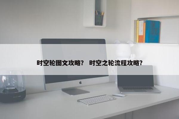 时空轮图文攻略？ 时空之轮流程攻略？