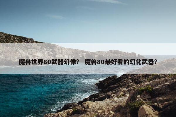 魔兽世界80武器幻像？ 魔兽80最好看的幻化武器？