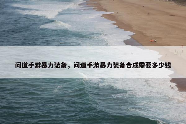问道手游暴力装备，问道手游暴力装备合成需要多少钱