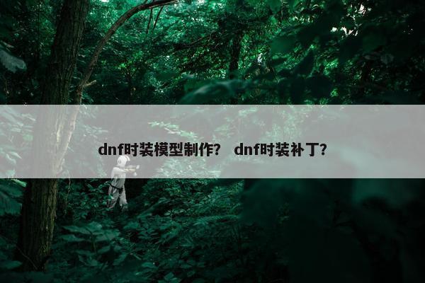 dnf时装模型制作？ dnf时装补丁？