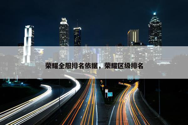 荣耀全服排名依据，荣耀区级排名