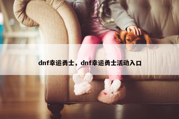 dnf幸运勇士，dnf幸运勇士活动入口