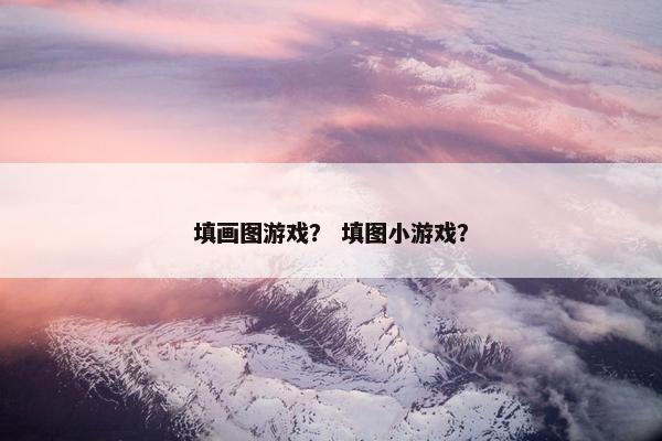 填画图游戏？ 填图小游戏？