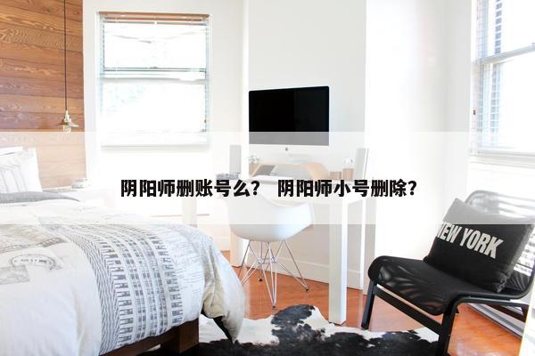 阴阳师删账号么？ 阴阳师小号删除？
