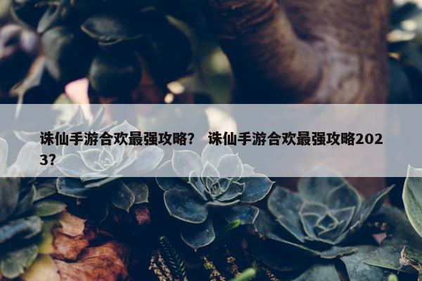 诛仙手游合欢最强攻略？ 诛仙手游合欢最强攻略2023？
