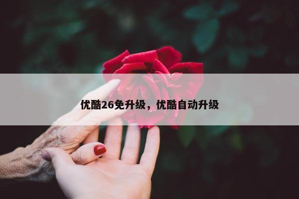 优酷26免升级，优酷自动升级