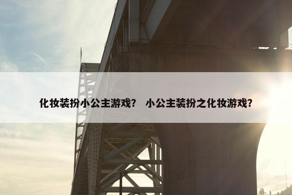 化妆装扮小公主游戏？ 小公主装扮之化妆游戏？