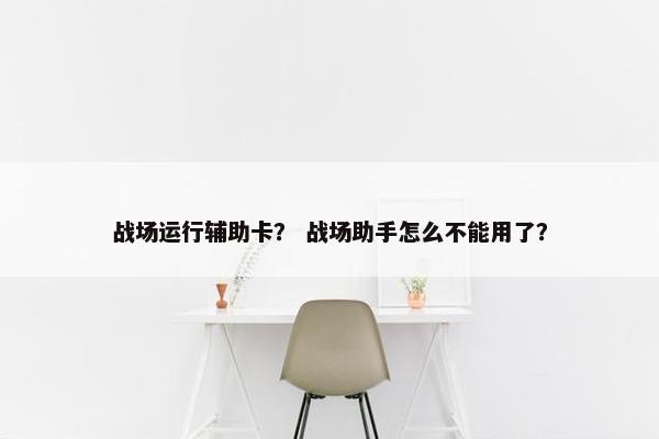 战场运行辅助卡？ 战场助手怎么不能用了？