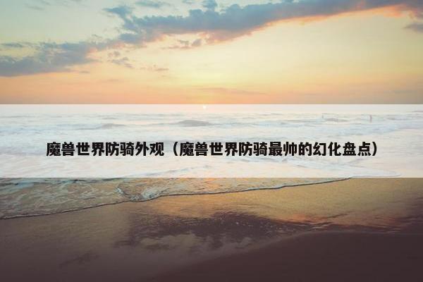魔兽世界防骑外观（魔兽世界防骑最帅的幻化盘点）