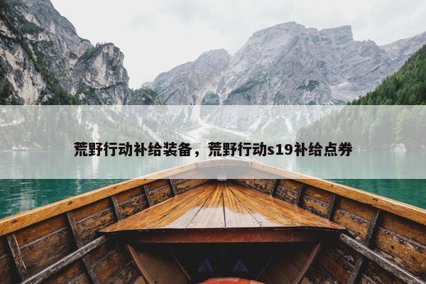 荒野行动补给装备，荒野行动s19补给点券