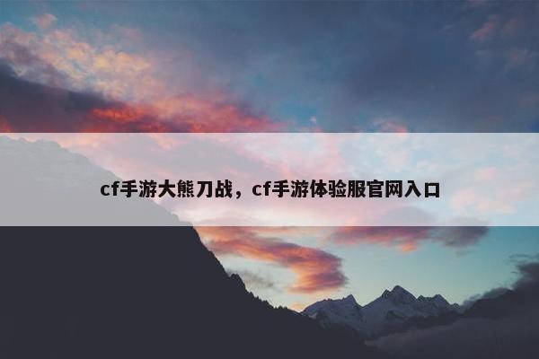 cf手游大熊刀战，cf手游体验服官网入口