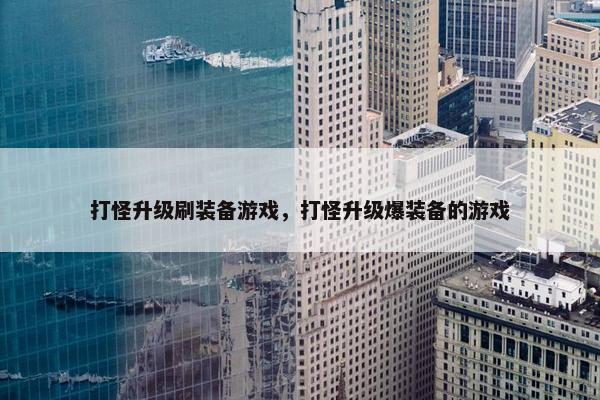 打怪升级刷装备游戏，打怪升级爆装备的游戏