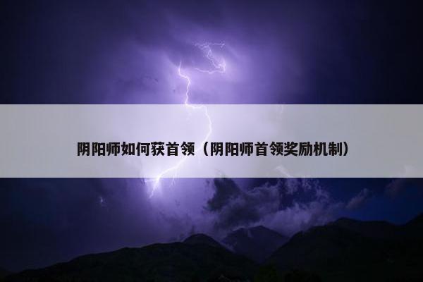 阴阳师如何获首领（阴阳师首领奖励机制）