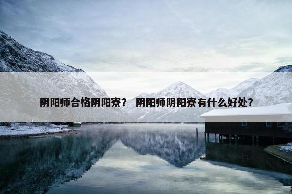 阴阳师合格阴阳寮？ 阴阳师阴阳寮有什么好处？