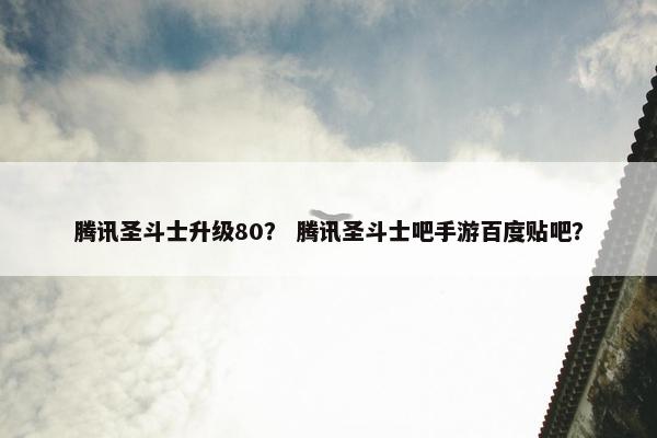 腾讯圣斗士升级80？ 腾讯圣斗士吧手游百度贴吧？