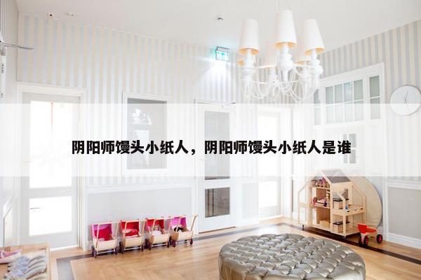 阴阳师馒头小纸人，阴阳师馒头小纸人是谁