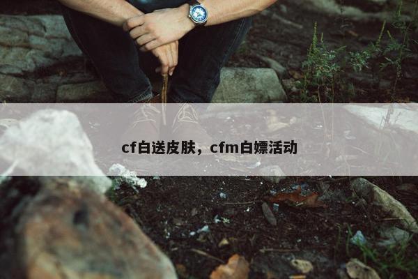 cf白送皮肤，cfm白嫖活动