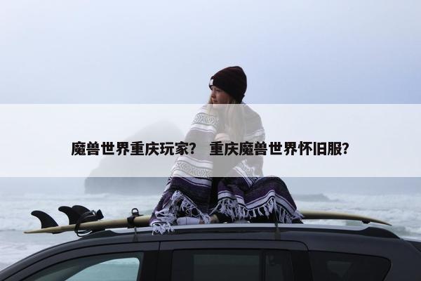 魔兽世界重庆玩家？ 重庆魔兽世界怀旧服？