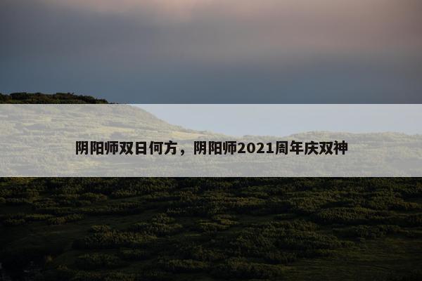 阴阳师双日何方，阴阳师2021周年庆双神
