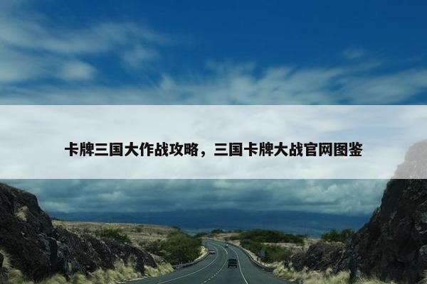 卡牌三国大作战攻略，三国卡牌大战官网图鉴