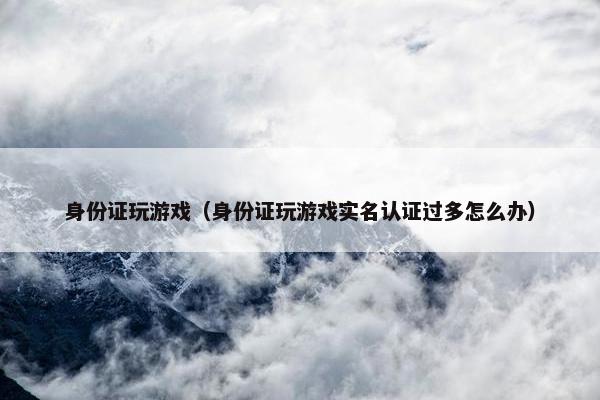 身份证玩游戏（身份证玩游戏实名认证过多怎么办）