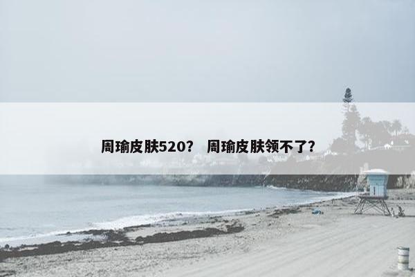 周瑜皮肤520？ 周瑜皮肤领不了？
