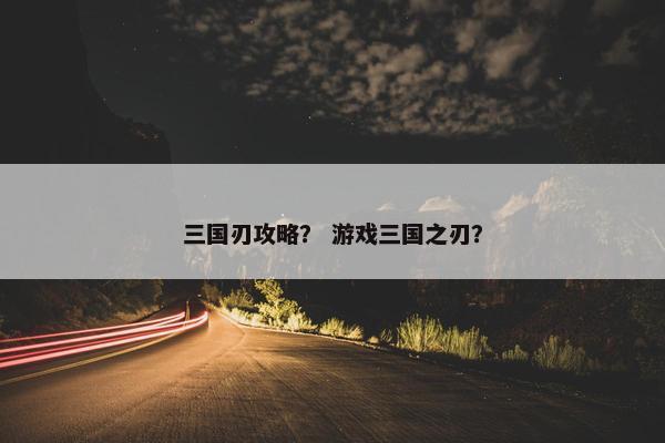 三国刃攻略？ 游戏三国之刃？
